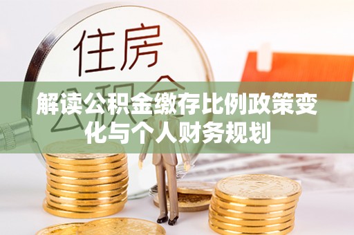 蒲城解读公积金缴存比例政策变化与个人财务规划