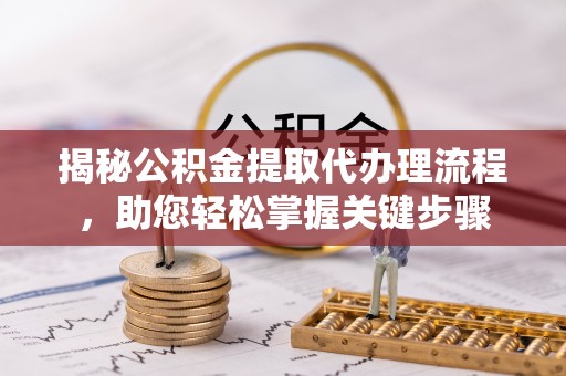 蒲城揭秘公积金提取代办理流程，助您轻松掌握关键步骤