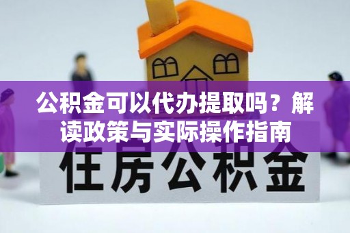 蒲城公积金可以代办提取吗？解读政策与实际操作指南