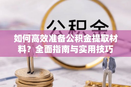 蒲城如何高效准备公积金提取材料？全面指南与实用技巧