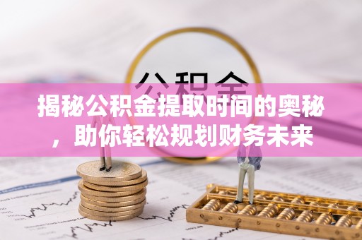 蒲城揭秘公积金提取时间的奥秘，助你轻松规划财务未来