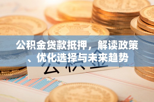 蒲城公积金贷款抵押，解读政策、优化选择与未来趋势