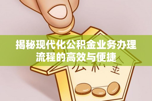 蒲城揭秘现代化公积金业务办理流程的高效与便捷