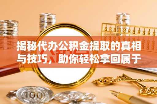蒲城揭秘代办公积金提取的真相与技巧，助你轻松拿回属于你的钱