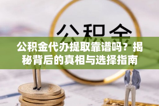 蒲城公积金代办提取靠谱吗？揭秘背后的真相与选择指南