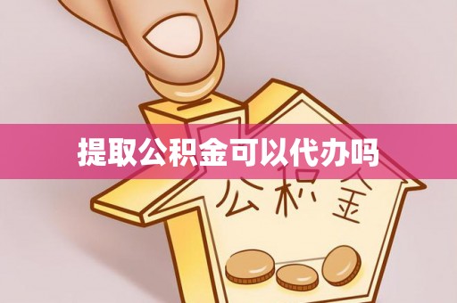 蒲城提取公积金可以代办吗