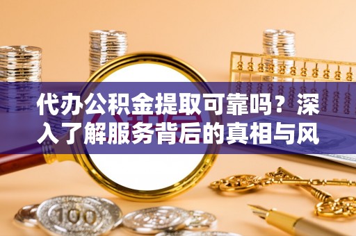蒲城代办公积金提取可靠吗？深入了解服务背后的真相与风险
