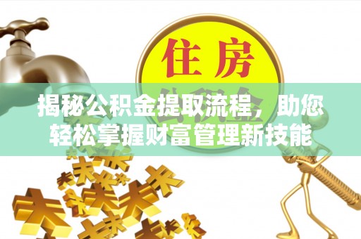 蒲城揭秘公积金提取流程，助您轻松掌握财富管理新技能