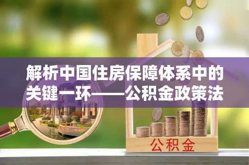 蒲城解析中国住房保障体系中的关键一环——公积金政策法规的演变与影响