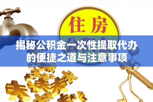 蒲城揭秘公积金一次性提取代办的便捷之道与注意事项