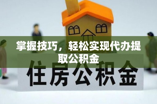 蒲城掌握技巧，轻松实现代办提取公积金