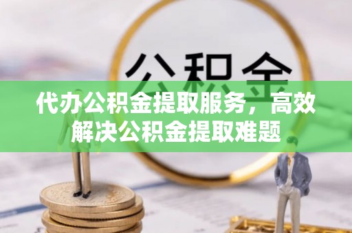 蒲城代办公积金提取服务，高效解决公积金提取难题