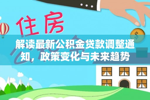 蒲城解读最新公积金贷款调整通知，政策变化与未来趋势