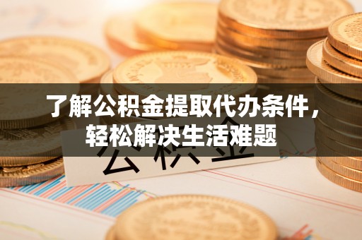 蒲城了解公积金提取代办条件，轻松解决生活难题