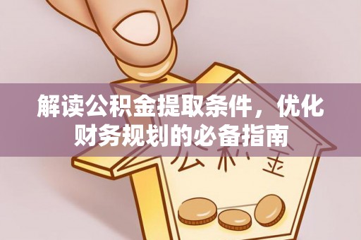 蒲城解读公积金提取条件，优化财务规划的必备指南