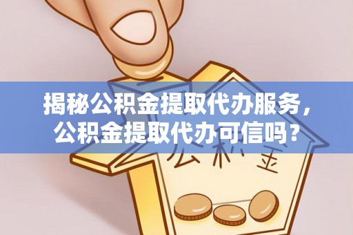 蒲城揭秘公积金提取代办服务，公积金提取代办可信吗？