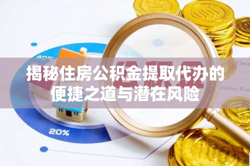 蒲城揭秘住房公积金提取代办的便捷之道与潜在风险