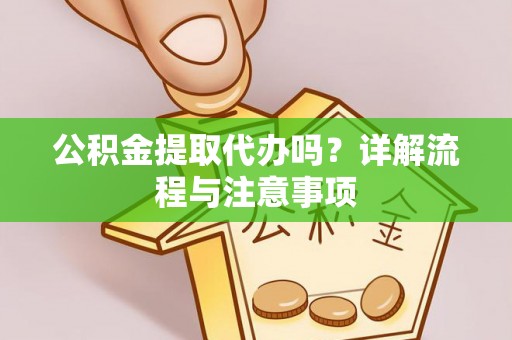 蒲城公积金提取代办吗？详解流程与注意事项