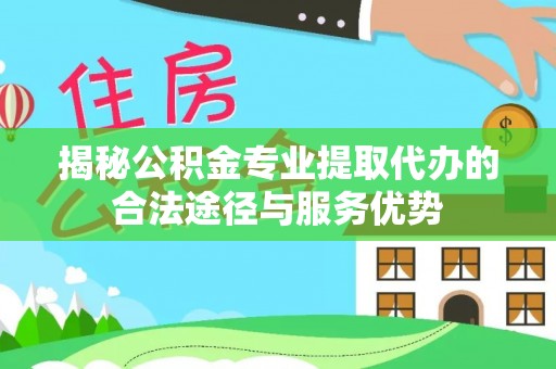 蒲城揭秘公积金专业提取代办的合法途径与服务优势