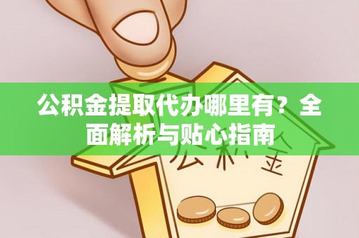 蒲城公积金提取代办哪里有？全面解析与贴心指南