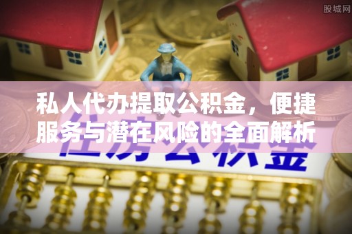 蒲城私人代办提取公积金，便捷服务与潜在风险的全面解析