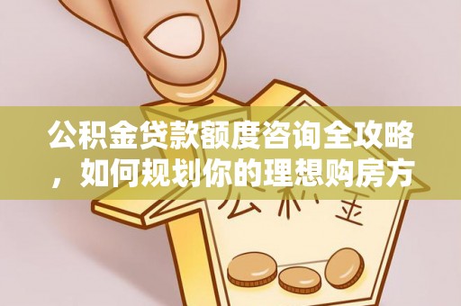 蒲城公积金贷款额度咨询全攻略，如何规划你的理想购房方案
