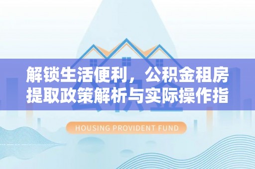 蒲城解锁生活便利，公积金租房提取政策解析与实际操作指南