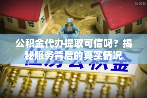 蒲城公积金代办提取可信吗？揭秘服务背后的真实情况