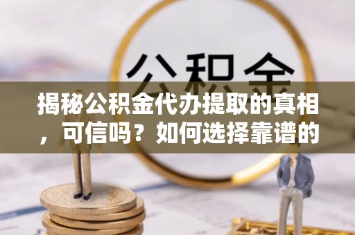 蒲城揭秘公积金代办提取的真相，可信吗？如何选择靠谱的服务商？