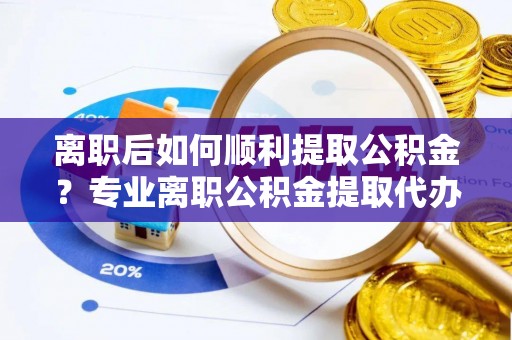 蒲城离职后如何顺利提取公积金？专业离职公积金提取代办服务指南