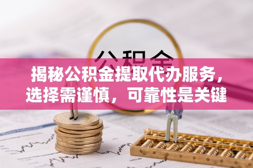 蒲城揭秘公积金提取代办服务，选择需谨慎，可靠性是关键