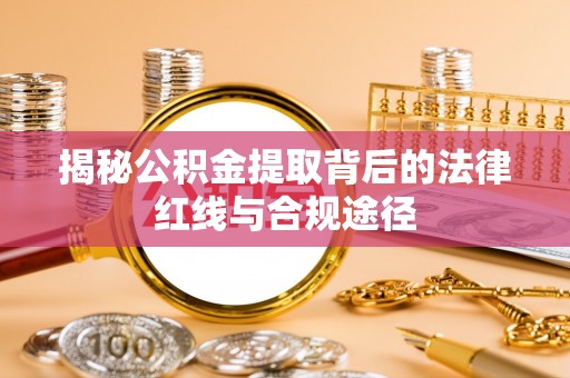 蒲城揭秘公积金提取背后的法律红线与合规途径