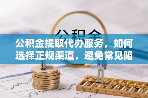 蒲城公积金提取代办服务，如何选择正规渠道，避免常见陷阱