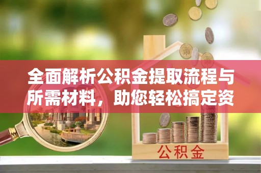 蒲城全面解析公积金提取流程与所需材料，助您轻松搞定资金提取