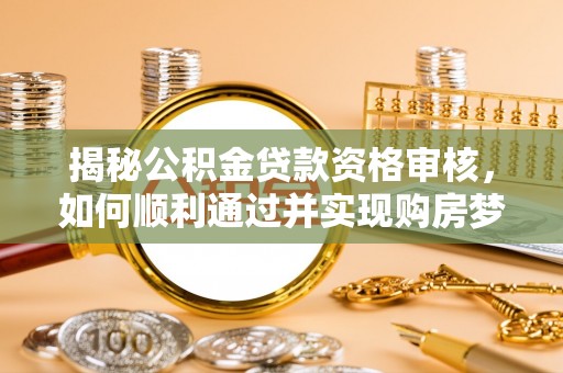 蒲城揭秘公积金贷款资格审核，如何顺利通过并实现购房梦想