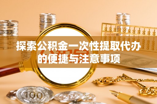 蒲城探索公积金一次性提取代办的便捷与注意事项