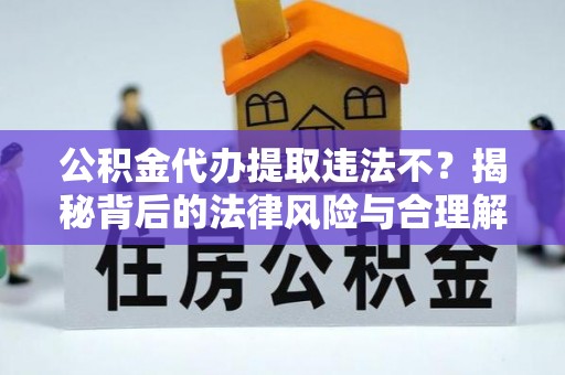 蒲城公积金代办提取违法不？揭秘背后的法律风险与合理解决方案