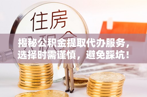 蒲城揭秘公积金提取代办服务，选择时需谨慎，避免踩坑！