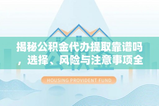 蒲城揭秘公积金代办提取靠谱吗，选择、风险与注意事项全解析