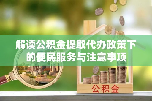 蒲城解读公积金提取代办政策下的便民服务与注意事项