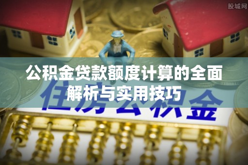 蒲城公积金贷款额度计算的全面解析与实用技巧