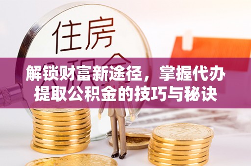 蒲城解锁财富新途径，掌握代办提取公积金的技巧与秘诀