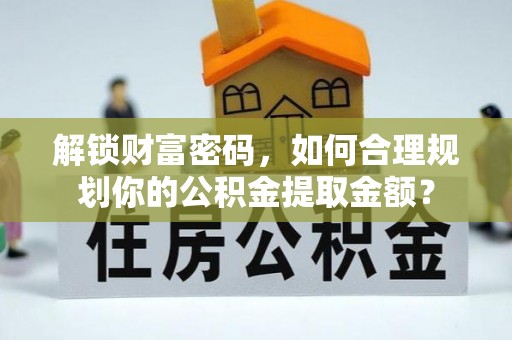 蒲城解锁财富密码，如何合理规划你的公积金提取金额？