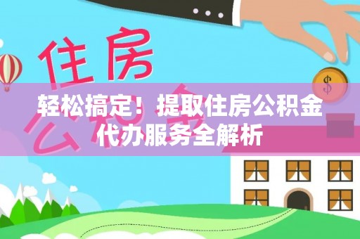 蒲城轻松搞定！提取住房公积金代办服务全解析