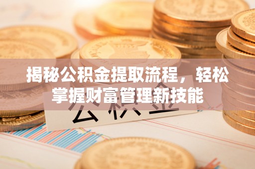 蒲城揭秘公积金提取流程，轻松掌握财富管理新技能