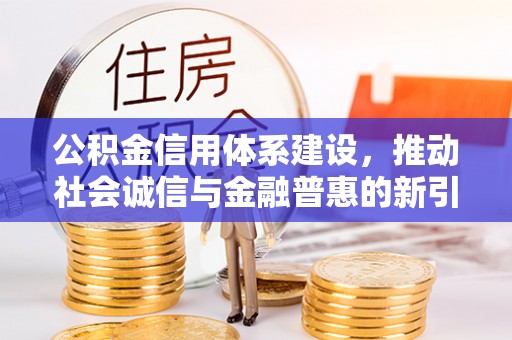 蒲城公积金信用体系建设，推动社会诚信与金融普惠的新引擎