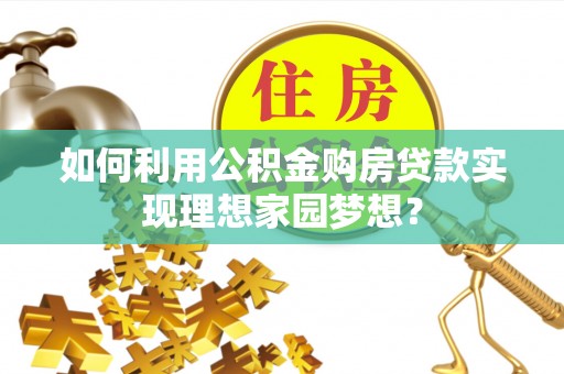 蒲城如何利用公积金购房贷款实现理想家园梦想？