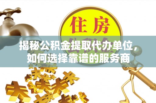 蒲城揭秘公积金提取代办单位，如何选择靠谱的服务商