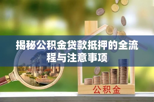 蒲城揭秘公积金贷款抵押的全流程与注意事项