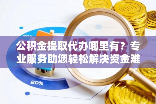蒲城公积金提取代办哪里有？专业服务助您轻松解决资金难题